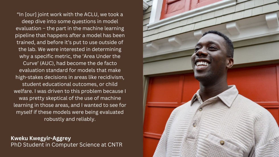 “In [our] joint work with the ACLU, we took a deep dive into some questions in model evaluation – the part in the machine learning pipeline that happens after a model has been trained, and before it’s put to use outside of the lab. We were interested in determining why a specific metric, the ‘Area Under the Curve’ (AUC), had become the de facto evaluation standard for models that make high-stakes decisions in areas like recidivism, student educational outcomes, or child welfare. I was driven to this problem